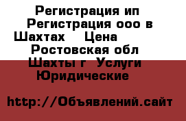 Регистрация ип. Регистрация ооо в Шахтах  › Цена ­ 5 500 - Ростовская обл., Шахты г. Услуги » Юридические   